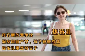 穿衣豪放惹争议，深夜官宣产女，孩子爸爸成迷，热依扎果然奇女子视频封面