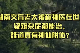 湖南文盲老太被称神医在世，疑难杂症都能治，难道真有神仙附体？视频封面