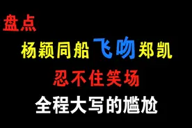 杨颖同船’飞吻‘郑凯尴尬画面，网友：黄教主看了都想揍人视频封面