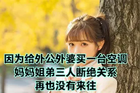 因为给外公外婆买一台空调，妈妈姐弟三人断绝关系！再也没有来往视频封面