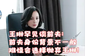 王琳罕见谈前夫：前夫身份背景不一般，难怪会选择抛弃王琳！视频封面
