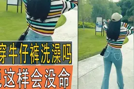 你敢穿牛仔裤洗澡吗，听说这样会没命，是真的吗？视频封面