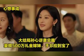 心想事成：大结局孙心逆袭总裁，豪掷500万礼金嫁妹，于非捡到宝视频封面