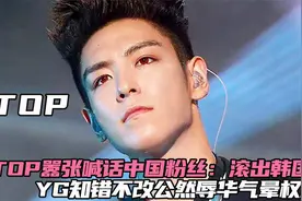 TOP嚣张喊话中国粉丝：滚出韩国，YG还公然辱华气的权志龙肝肺疼