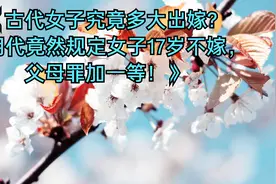 古代女子究竟多大出嫁？有朝代规定女子17岁不嫁，父母罪加一等！视频封面