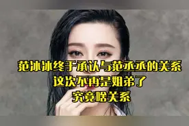 范冰冰终于承认与范丞丞的关系，这次不再是姐弟了， 究竟啥关系