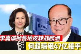 李嘉诚套现600亿，抛售上海地皮转战欧洲，何超琼狂砸47亿接手！视频封面