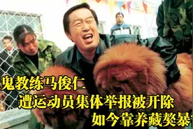 魔鬼教练马俊仁，遭运动员集体举报被开除，如今靠养藏獒暴富！