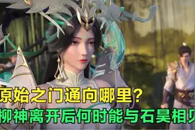 完美世界：原始之门通向哪里？柳神进入后何时才能与石昊相见？视频封面