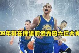 库里09年只在第7位被选中，他前面到底是哪些大神，如今身在何处视频封面
