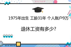 1975年出生，工龄31年，个人账户9万，退休工资有多少?视频封面