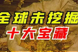 全球十大未挖掘的宝藏，5000辆马车都拉不完，找到一处，就能暴富视频封面
