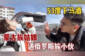 内蒙人多热情？蒙古族姑娘遇俄罗斯族小伙，见面53度下马酒招呼视频封面