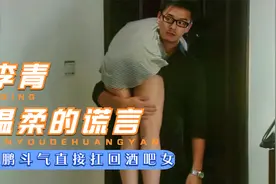 温柔的谎言：程鹏发现了李青和张铭的聊天记录，直接扛回酒吧女视频封面
