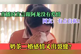奶茶二婚感情又出危机？直播说跟阿龙没有爱情，网友：难以置信！