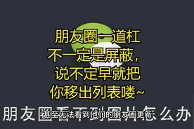 朋友圈一道杠不一定是屏蔽，说不定早就把你移出列表喽~