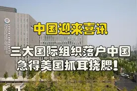 中国迎来重大好消息，三大国际组织落户中国，把美国急得直跳脚！视频封面