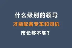 什么级别的领导才能配备专车和司机？市长够不够？