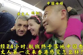 外国老丈人和媳妇24小时内乘坐两趟航班,入境中国香港感觉怎么样?视频封面