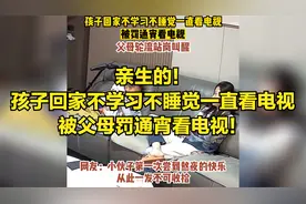 亲生的！孩子回家不学习不睡觉一直看电视，被父母罚通宵看电视！视频封面