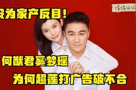 没为家产反目！何猷君奚梦瑶为何超莲打广告、破不和视频封面