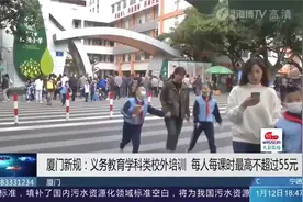 厦门新规：义务教育学科类校外培训，每人每课时最高不超过55元视频封面