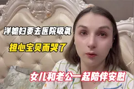 洋媳妇要去医院吸氧，担心宝贝而哭了，女儿和老公一起陪伴安慰视频封面