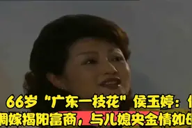 66岁“广东一枝花”侯玉婷：低调嫁揭阳富商，与儿媳央金情如母女视频封面