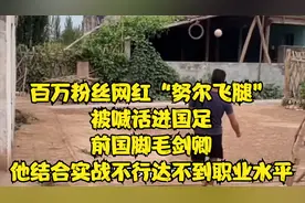 网红努尔飞腿被喊话进国足 国脚毛剑卿 他实战不行达不到职业水平