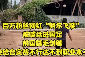 网红努尔飞腿被喊话进国足 国脚毛剑卿 他实战不行达不到职业水平
