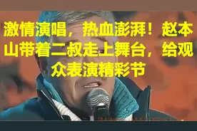 激情演唱，热血澎湃！赵本山带着二叔走上舞台，给观众表演精彩节
