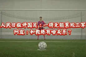 人民日报评国足：一将无能累死三军！网友：和教练有啥关系？视频封面