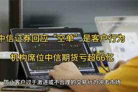 中信证券回应“空单”是客户行为，机构席位中信期货亏超66亿视频封面