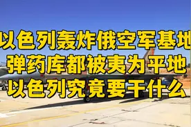 以色列轰炸俄空军基地，弹药库都被夷为平地，以色列究竟要干什么视频封面