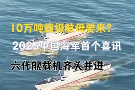 2025年中国海军迎来里程碑：10万吨超级航母启动，六代舰载机并行视频封面