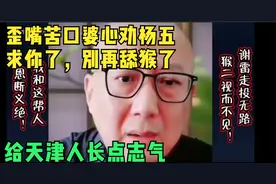 歪嘴苦口婆心劝杨五：求你了，别再舔猴了，给天津人长点志气！视频封面