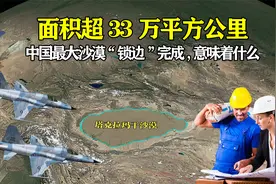 面积超33万平方公里，中国最大沙漠“锁边”完成，究竟意味着什么