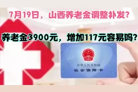 7月19日，山西养老金调整补发？养老金3900元，增加117元容易吗？视频封面