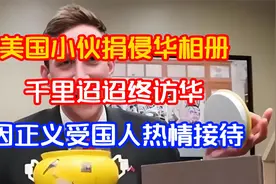 千里迢迢终访华,美国小伙捐侵华相册，因正义受国人热情接待视频封面