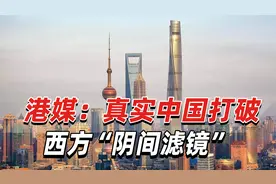 港媒：真实中国打破西方“阴间滤镜”，颠覆西方对中国长期抹黑
