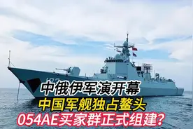 中俄伊军演开幕，中国军舰独占鳌头，054AE买家群”正式组建？视频封面