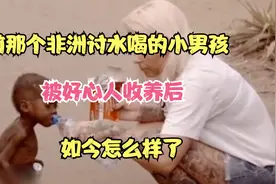 8年前那个非洲讨水喝的小男孩，被好心人收养后，如今怎么样了视频封面