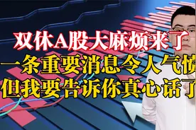 双休A股大麻烦来了！一条消息令人气愤，但我要告诉你真心话了！视频封面