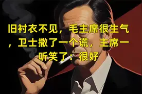 旧衬衣不见，毛主席很生气，卫士撒了一个谎，主席一听笑了：很好