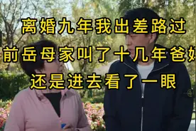 离婚九年我出差路过前岳母家，叫了十几年爸妈，还是进去看了一眼视频封面