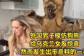 外国男子模仿狗熊，给乌克兰女友惊喜，然而发生出乎意料的一幕视频封面