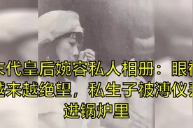 末代皇后婉容私人相册：眼神越来越绝望，私生子被溥仪丢进锅炉里视频封面