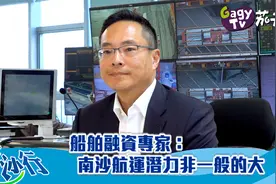 【南沙行】船舶融资专家：南沙航运潜力非一般的大视频封面