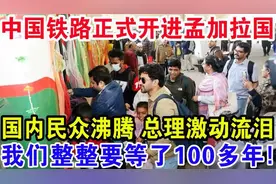 中国铁路正式开进孟加拉国，国内民众沸腾总理激动流泪，我们整整视频封面
