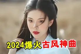 2024最火的10首“古风神曲”，每首都曾刷屏网络，你听过几首？视频封面